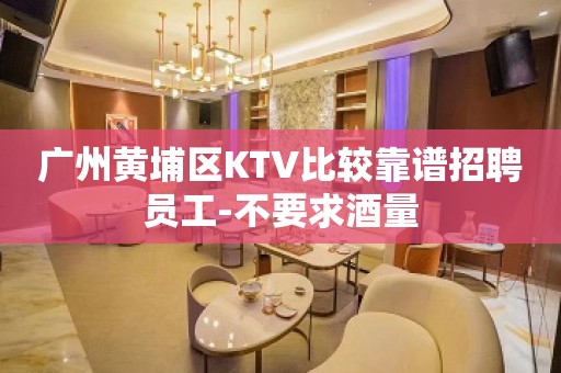 广州黄埔区KTV比较靠谱招聘员工-不要求酒量