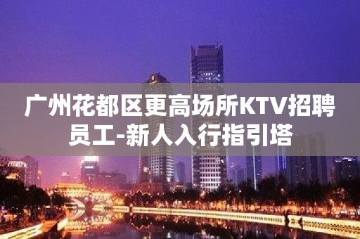 广州花都区更高场所KTV招聘员工-新人入行指引塔