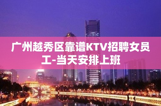 广州越秀区靠谱KTV招聘女员工-当天安排上班