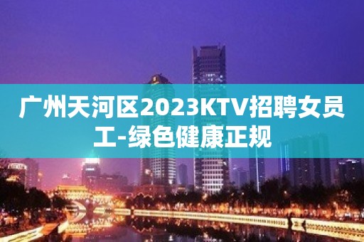 广州天河区2023KTV招聘女员工-绿色健康正规