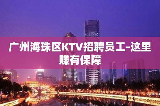 广州海珠区KTV招聘员工-这里赚有保障