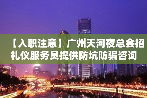 【入职注意】广州天河夜总会招礼仪服务员提供防坑防骗咨询 人在江湖