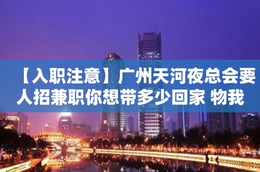 【入职注意】广州天河夜总会要人招兼职你想带多少回家 物我两忘