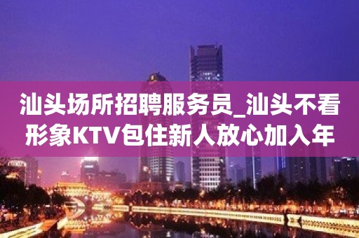 汕头场所招聘服务员_汕头不看形象KTV包住新人放心加入年底要求放低