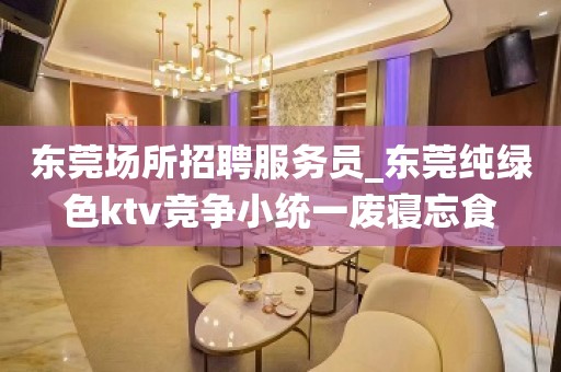 东莞场所招聘服务员_东莞纯绿色ktv竞争小统一废寝忘食