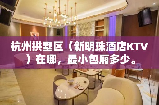 杭州拱墅区（新明珠酒店KTV）在哪，最小包厢多少。