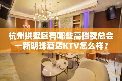 杭州拱墅区有哪些高档夜总会一新明珠酒店KTV怎么样？