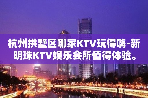 杭州拱墅区哪家KTV玩得嗨-新明珠KTV娱乐会所值得体验。