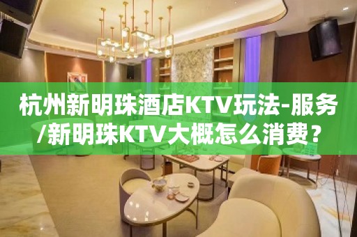 杭州新明珠酒店KTV玩法-服务/新明珠KTV大概怎么消费？