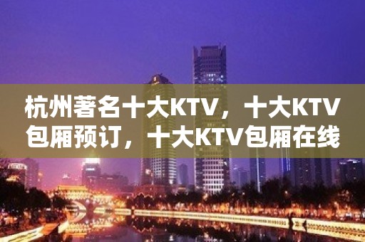 杭州著名十大KTV，十大KTV包厢预订，十大KTV包厢在线联系预