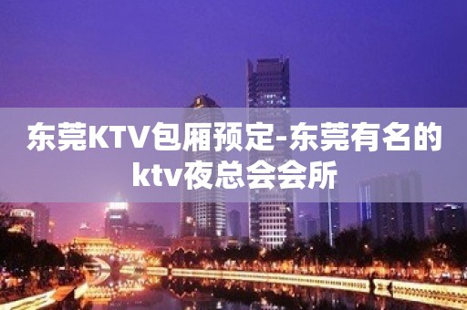 东莞KTV包厢预定-东莞有名的ktv夜总会会所