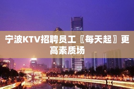 宁波KTV招聘员工〖每天起〗更高素质场