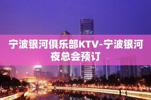 宁波银河俱乐部KTV-宁波银河夜总会预订