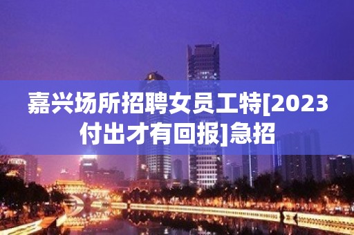 嘉兴场所招聘女员工特[2023付出才有回报]急招