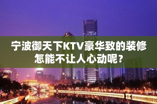 宁波御天下KTV豪华致的装修怎能不让人心动呢？