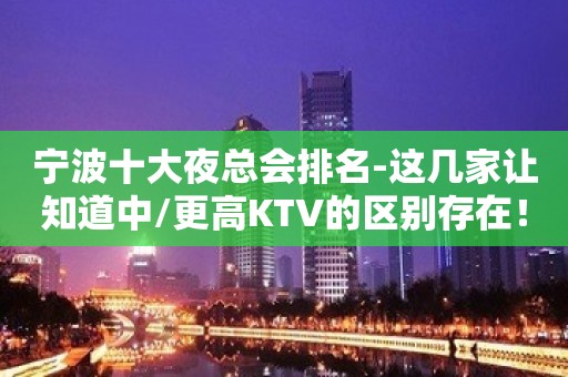 宁波十大夜总会排名-这几家让知道中/更高KTV的区别存在！