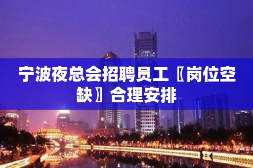 宁波夜总会招聘员工〖岗位空缺〗合理安排