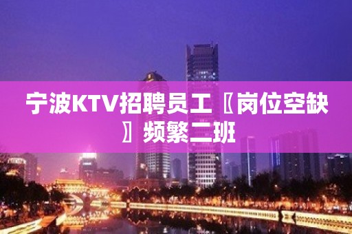 宁波KTV招聘员工〖岗位空缺〗频繁二班