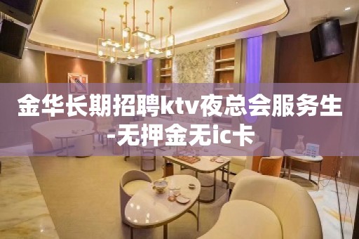 金华长期招聘ktv夜总会服务生-无押金无ic卡