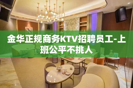 金华正规商务KTV招聘员工-上班公平不挑人