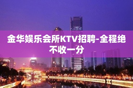 金华娱乐会所KTV招聘-全程绝不收一分