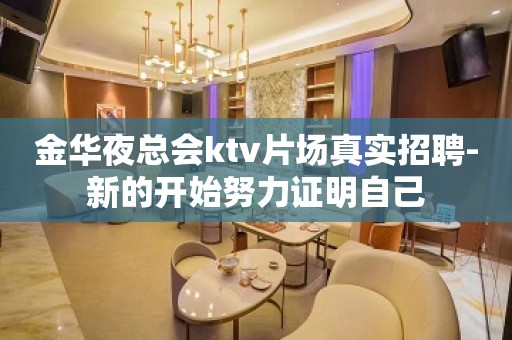 金华夜总会ktv片场真实招聘-新的开始努力证明自己