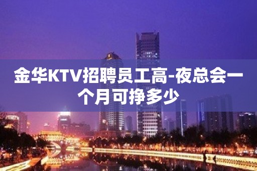 金华KTV招聘员工高-夜总会一个月可挣多少