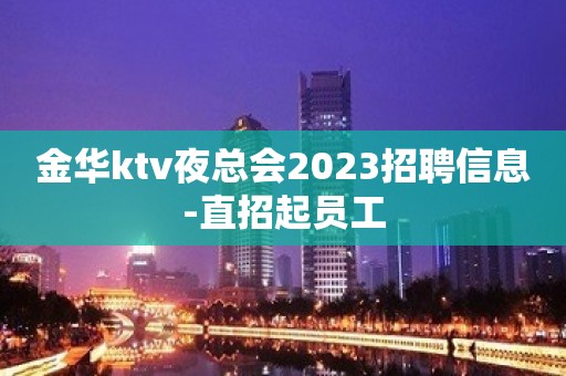 金华ktv夜总会2023招聘信息-直招起员工