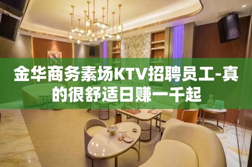 金华商务素场KTV招聘员工-真的很舒适日赚一千起