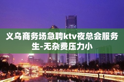 义乌商务场急聘ktv夜总会服务生-无杂费压力小