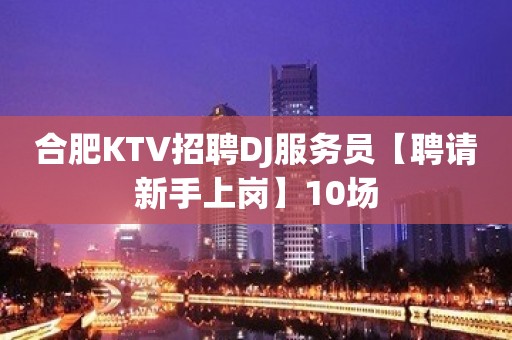 合肥KTV招聘DJ服务员【聘请新手上岗】10场