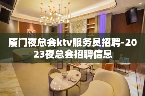 厦门夜总会ktv服务员招聘-2023夜总会招聘信息