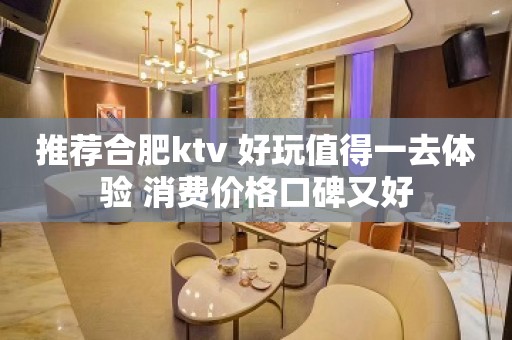 推荐合肥ktv 好玩值得一去体验 消费价格口碑又好