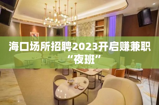 海口场所招聘2023开启赚兼职“夜班”