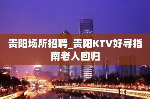 贵阳场所招聘_贵阳KTV好寻指南老人回归