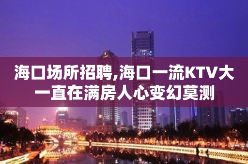 海口场所招聘,海口一流KTV大一直在满房人心变幻莫测