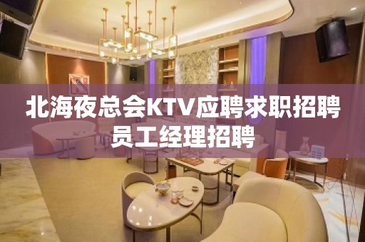 北海夜总会KTV应聘求职招聘员工经理招聘