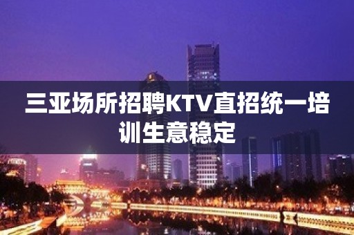 三亚场所招聘KTV直招统一培训生意稳定