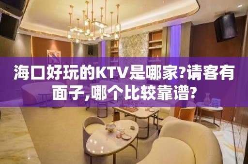 海口好玩的KTV是哪家?请客有面子,哪个比较靠谱?