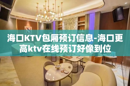 海口KTV包厢预订信息-海口更高ktv在线预订好像到位