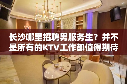 长沙哪里招聘男服务生？并不是所有的KTV工作都值得期待