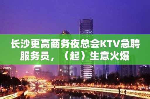 长沙更高商务夜总会KTV急聘服务员，（起）生意火爆