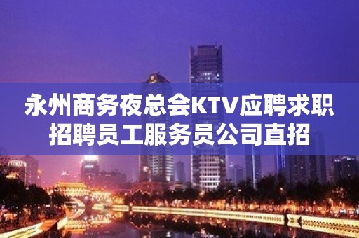 永州商务夜总会KTV应聘求职招聘员工服务员公司直招