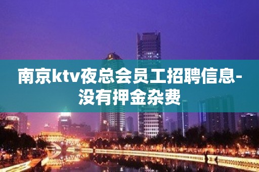 南京ktv夜总会员工招聘信息-没有押金杂费