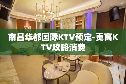 南昌华都国际KTV预定-更高KTV攻略消费