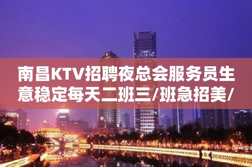 南昌KTV招聘夜总会服务员生意稳定每天二班三/班急招美/女捡