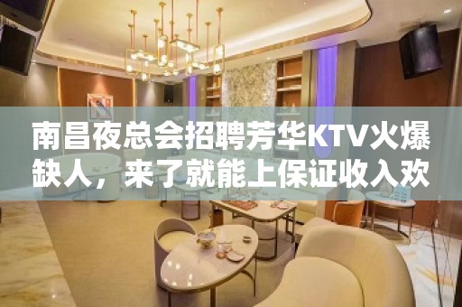 南昌夜总会招聘芳华KTV火爆缺人，来了就能上保证收入欢迎联系