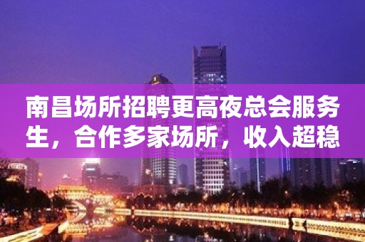 南昌场所招聘更高夜总会服务生，合作多家场所，收入超稳定