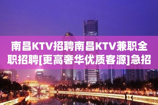 南昌KTV招聘南昌KTV兼职全职招聘[更高奢华优质客源]急招