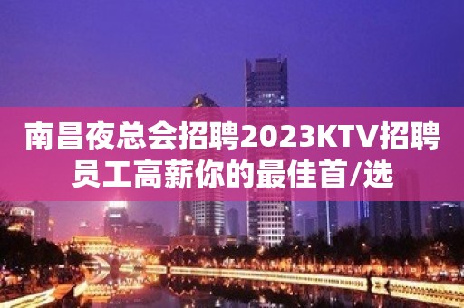 南昌夜总会招聘2023KTV招聘员工高薪你的最佳首/选